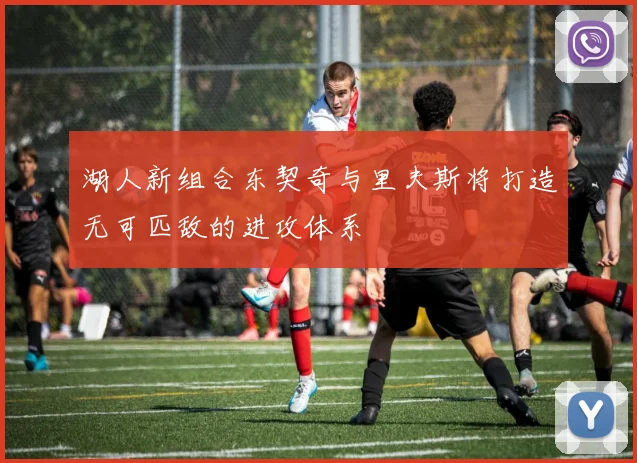 湖人新组合东契奇与里夫斯将打造无可匹敌的进攻体系