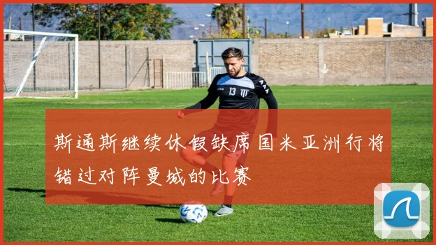 斯通斯继续休假缺席国米亚洲行将错过对阵曼城的比赛