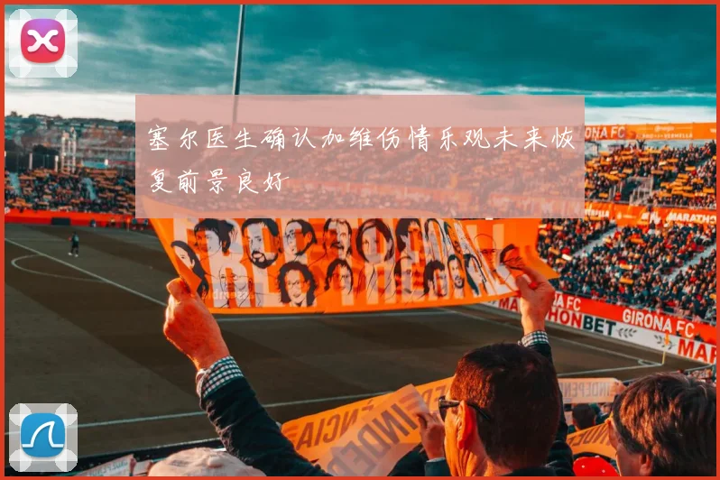 塞尔医生确认加维伤情乐观未来恢复前景良好