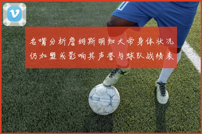 名嘴分析詹姆斯明知大帝身体状况仍加盟或影响其声誉与球队战绩表现