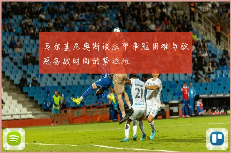 马尔基尼奥斯谈法甲争冠困难与欧冠备战时间的紧迫性