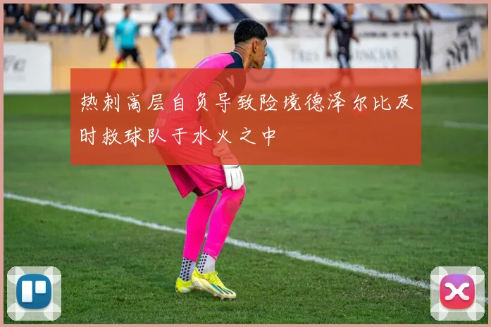 热刺高层自负导致险境德泽尔比及时救球队于水火之中