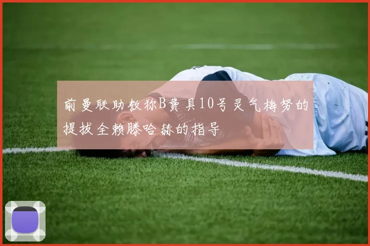 前曼联助教称B费具10号灵气梅努的提拔全赖滕哈赫的指导