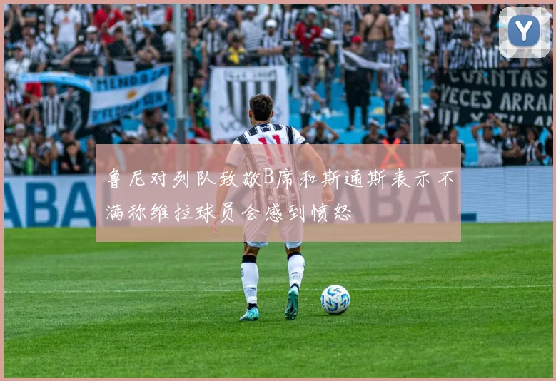 鲁尼对列队致敬B席和斯通斯表示不满称维拉球员会感到愤怒