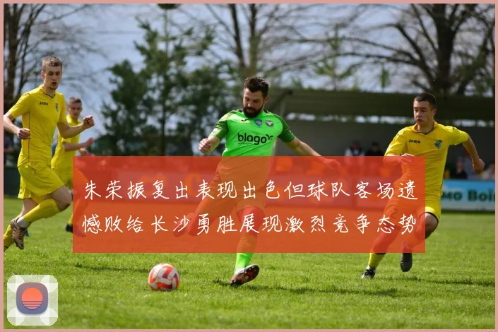 朱荣振复出表现出色但球队客场遗憾败给长沙勇胜展现激烈竞争态势