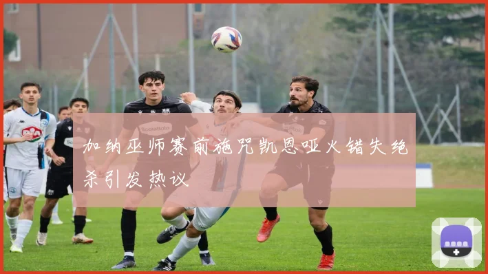 加纳巫师赛前施咒凯恩哑火错失绝杀引发热议