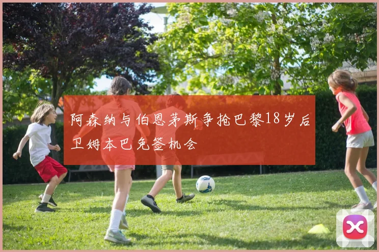 阿森纳与伯恩茅斯争抢巴黎18岁后卫姆本巴免签机会