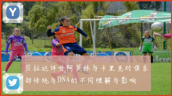 贝拉达评价阿莫林与卡里克对俱乐部传统与DNA的不同理解与影响