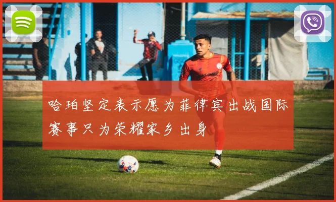 哈珀坚定表示愿为菲律宾出战国际赛事只为荣耀家乡出身