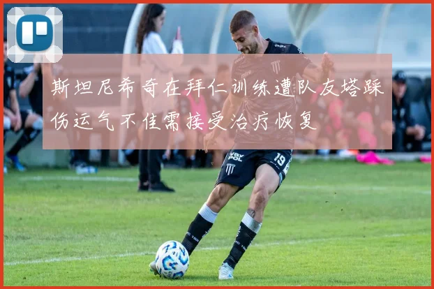 斯坦尼希奇在拜仁训练遭队友塔踩伤运气不佳需接受治疗恢复