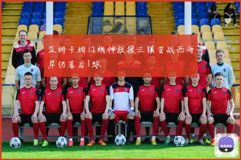 亚姆卡姆门线神救援三镇苦战西海岸仍落后1球