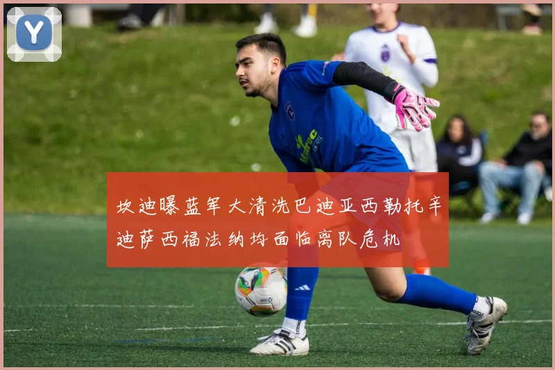 坎迪曝蓝军大清洗巴迪亚西勒托辛迪萨西福法纳均面临离队危机