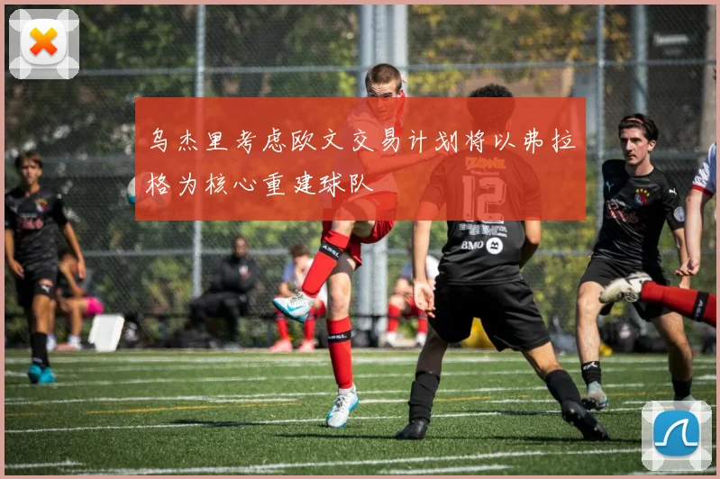 乌杰里考虑欧文交易计划将以弗拉格为核心重建球队