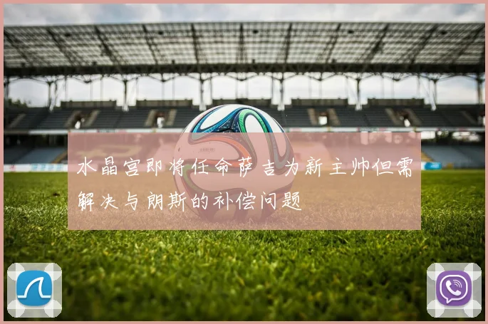 水晶宫即将任命萨吉为新主帅但需解决与朗斯的补偿问题