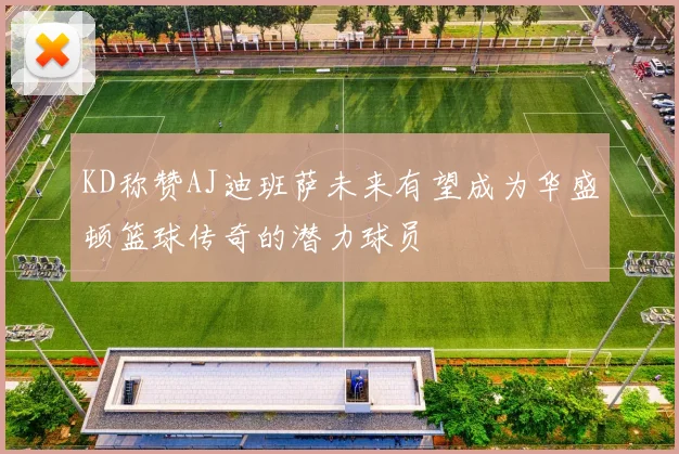 KD称赞AJ迪班萨未来有望成为华盛顿篮球传奇的潜力球员