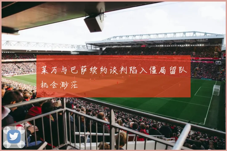 莱万与巴萨续约谈判陷入僵局留队机会渺茫