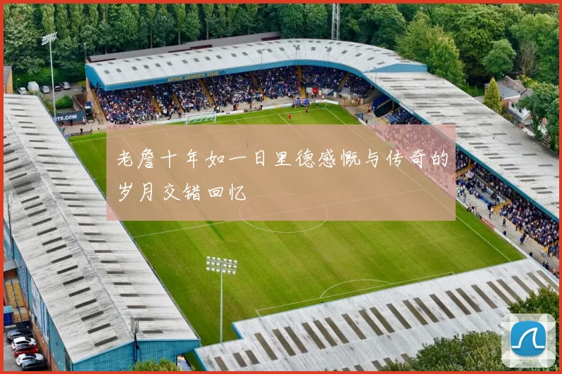 老詹十年如一日里德感慨与传奇的岁月交错回忆
