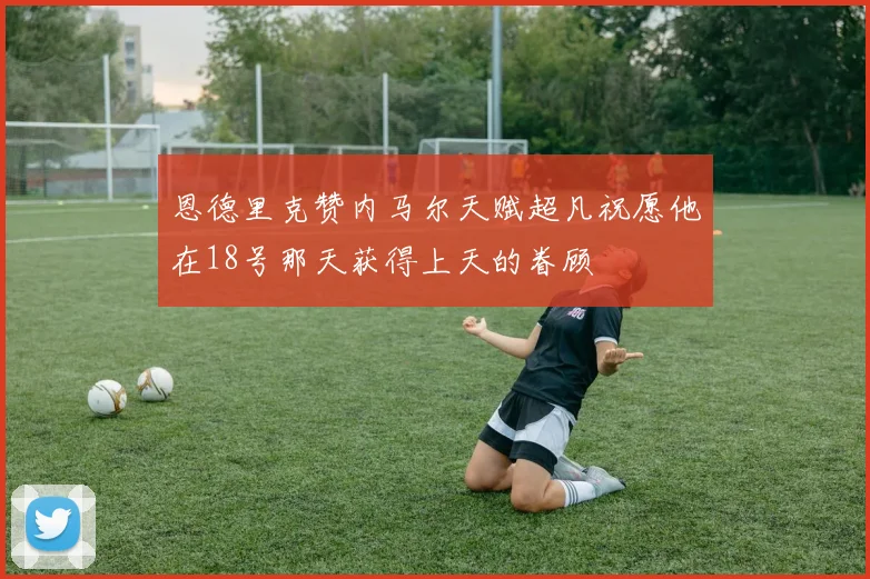 恩德里克赞内马尔天赋超凡祝愿他在18号那天获得上天的眷顾