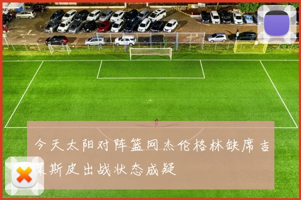 今天太阳对阵篮网杰伦格林缺席吉莱斯皮出战状态成疑