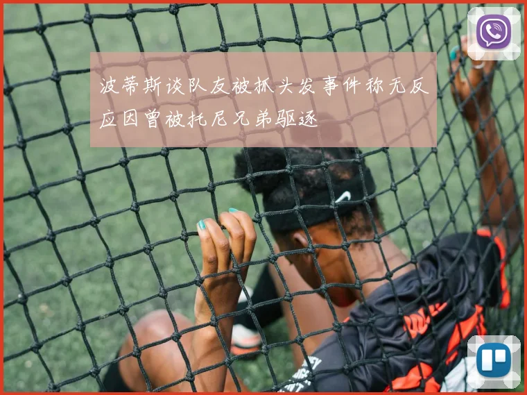 波蒂斯谈队友被抓头发事件称无反应因曾被托尼兄弟驱逐