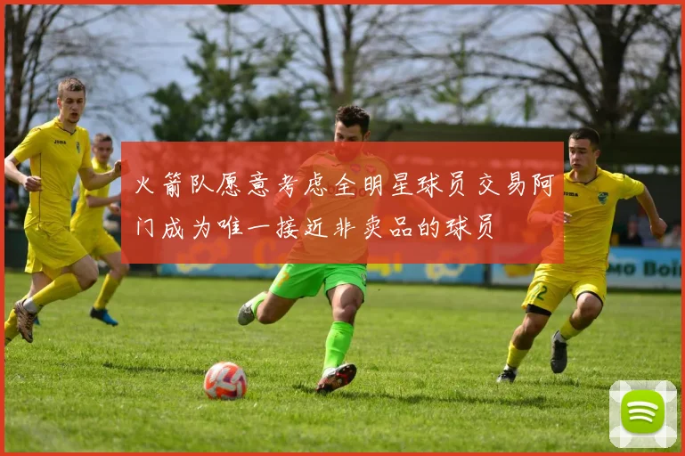 火箭队愿意考虑全明星球员交易阿门成为唯一接近非卖品的球员