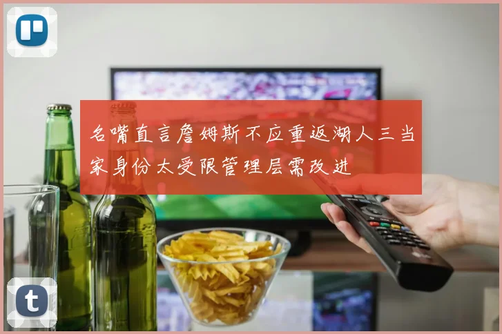 名嘴直言詹姆斯不应重返湖人三当家身份太受限管理层需改进