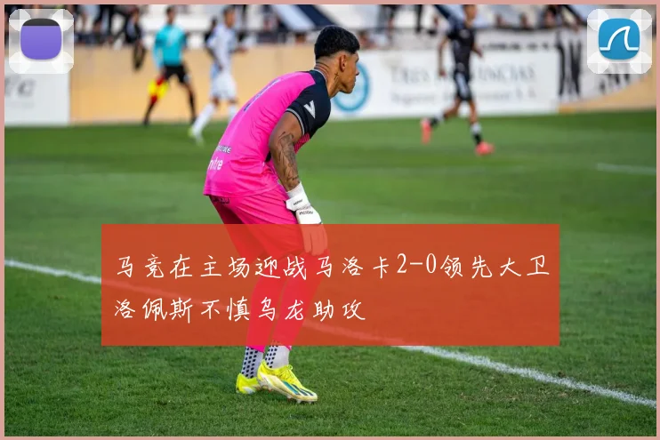 马竞在主场迎战马洛卡2-0领先大卫洛佩斯不慎乌龙助攻