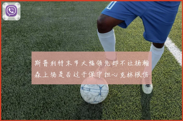 斯普利特末节大幅领先却不让杨瀚森上场是否过于保守担心克林根伤情吗