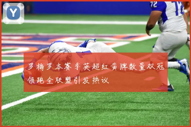 罗梅罗本赛季英超红黄牌数量双冠领跑全联盟引发热议