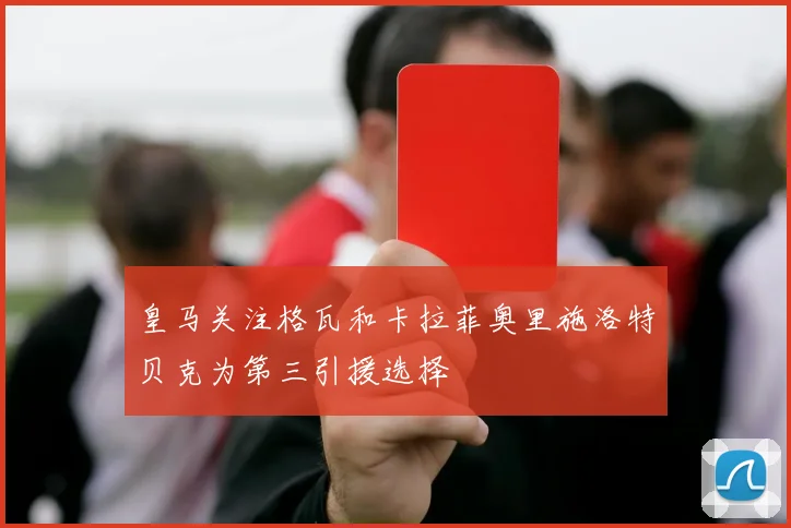 皇马关注格瓦和卡拉菲奥里施洛特贝克为第三引援选择