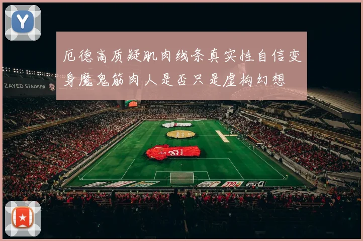 厄德高质疑肌肉线条真实性自信变身魔鬼筋肉人是否只是虚构幻想