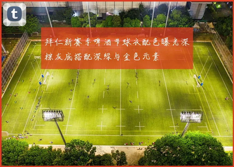拜仁新赛季啤酒节球衣配色曝光深棕灰底搭配深绿与金色元素