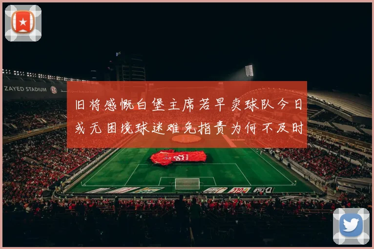 旧将感慨白堡主席若早卖球队今日或无困境球迷难免指责为何不及时出售