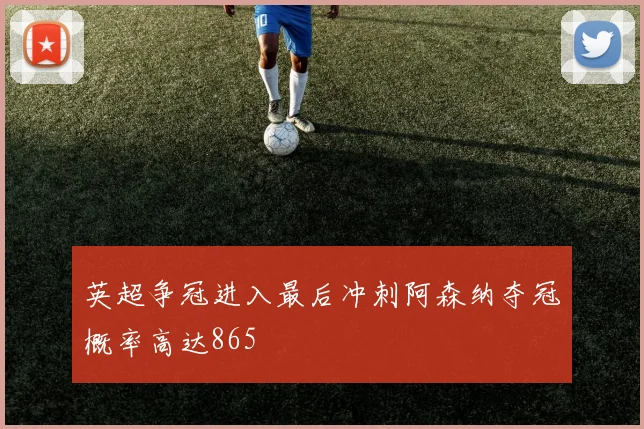 英超争冠进入最后冲刺阿森纳夺冠概率高达865