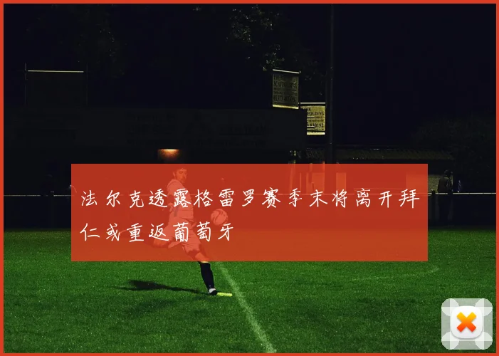 法尔克透露格雷罗赛季末将离开拜仁或重返葡萄牙