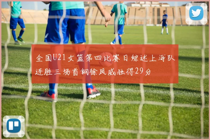 全国U21女篮第四比赛日综述上海队连胜三场首钢徐凤威独得29分