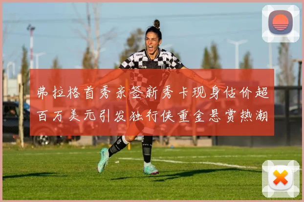 弗拉格首秀亲签新秀卡现身估价超百万美元引发独行侠重金悬赏热潮