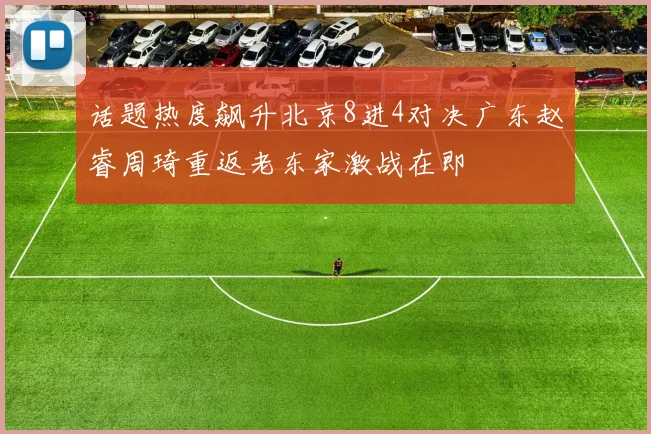话题热度飙升北京8进4对决广东赵睿周琦重返老东家激战在即