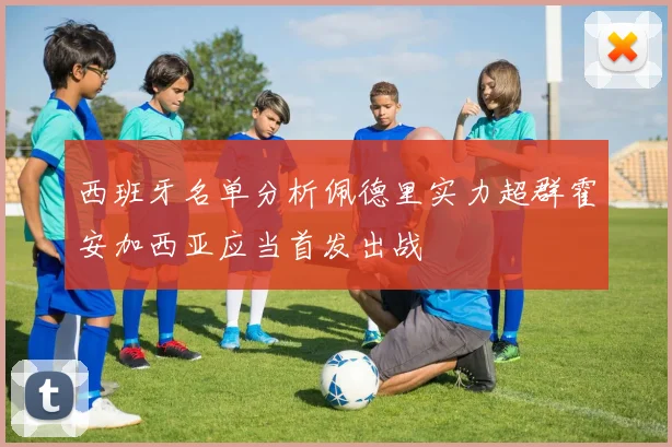 西班牙名单分析佩德里实力超群霍安加西亚应当首发出战