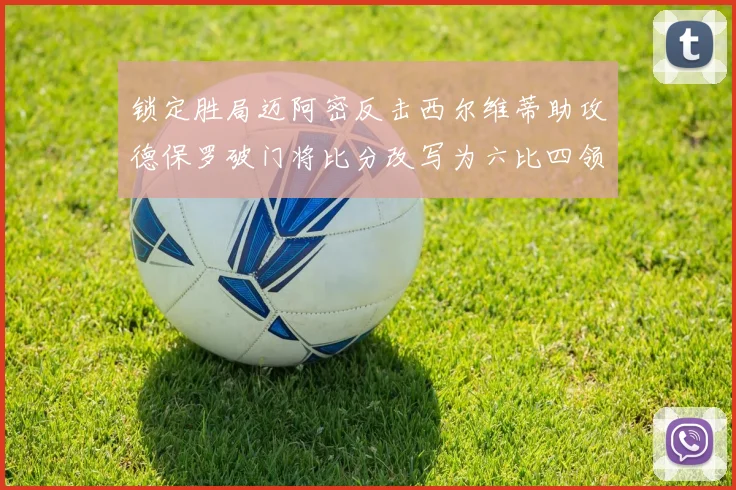 锁定胜局迈阿密反击西尔维蒂助攻德保罗破门将比分改写为六比四领先费城