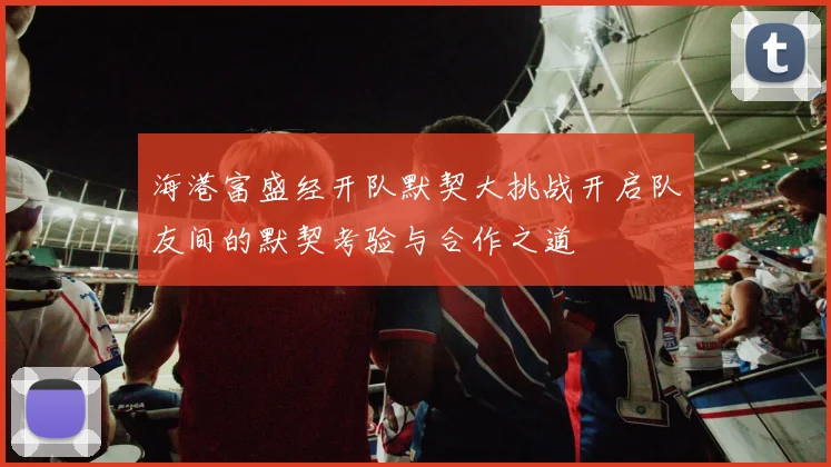 海港富盛经开队默契大挑战开启队友间的默契考验与合作之道